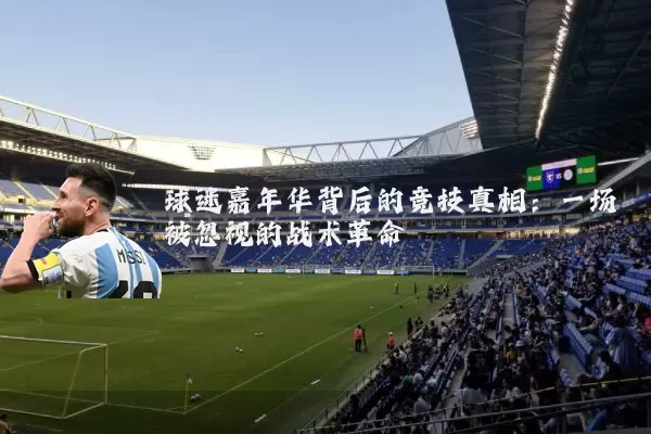 球迷嘉年华背后的竞技真相：一场被忽视的战术革命