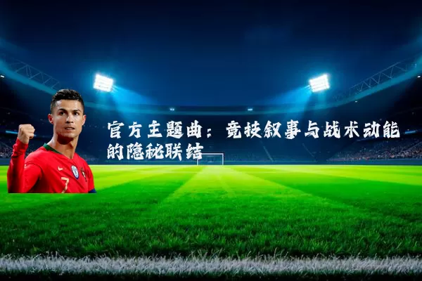官方主题曲：竞技叙事与战术动能的隐秘联结