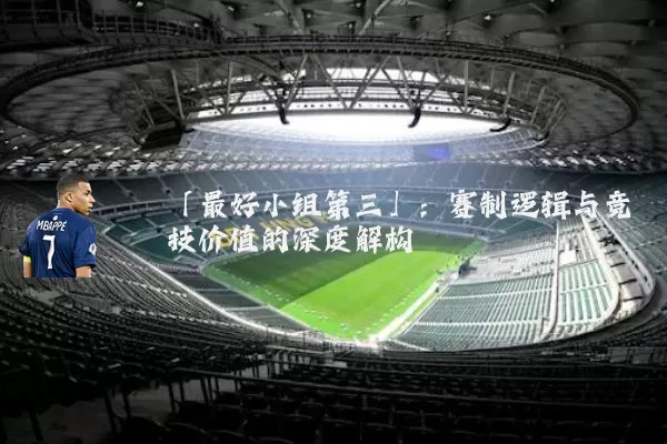 「最好小组第三」：赛制逻辑与竞技价值的深度解构