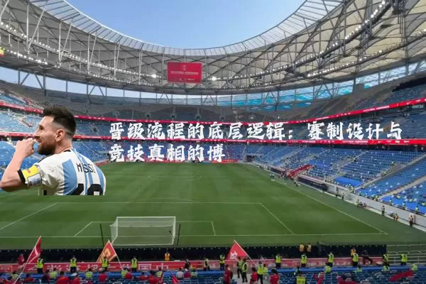晋级流程的底层逻辑：赛制设计与竞技真相的博弈
