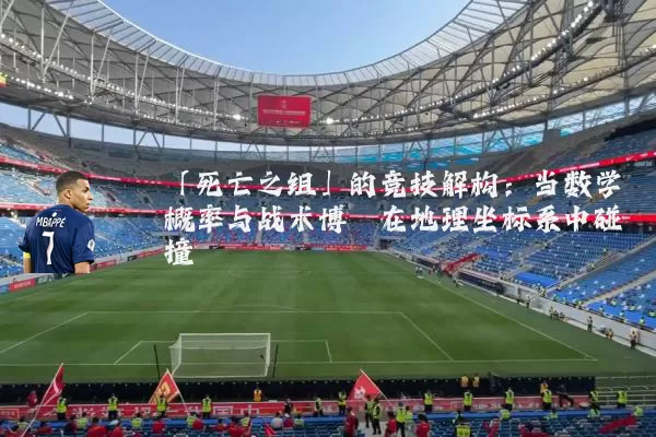 「死亡之组」的竞技解构：当数学概率与战术博弈在地理坐标系中碰撞