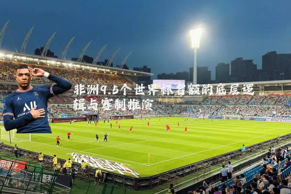 非洲9.5个世界杯名额的底层逻辑与赛制推演