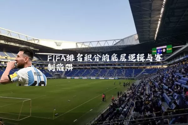 FIFA排名积分的底层逻辑与赛制陷阱