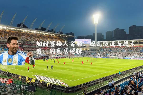 加时赛换人名额:规则演进与战术博弈的底层逻辑
