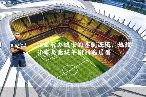 16座承办城市的赛制逻辑:地理分布与竞技平衡的底层博弈