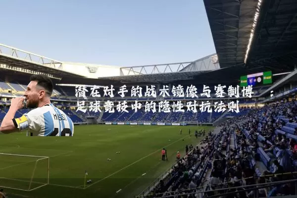 潜在对手的战术镜像与赛制博弈：足球竞技中的隐性对抗法则