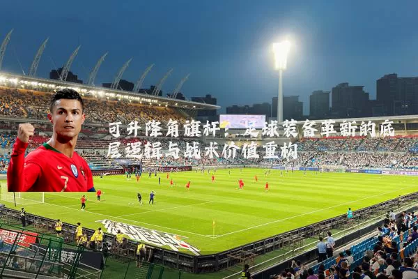 可升降角旗杆:足球装备革新的底层逻辑与战术价值重构