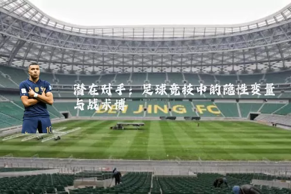 潜在对手：足球竞技中的隐性变量与战术博弈
