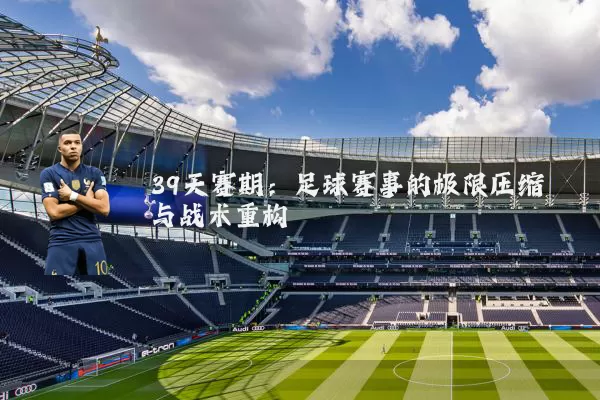 39天赛期：足球赛事的极限压缩与战术重构